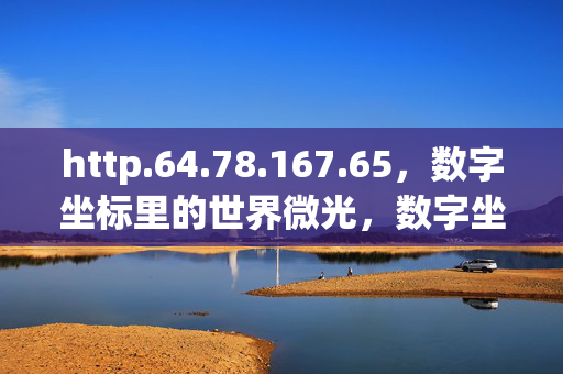 http.64.78.167.65,数字坐标里的世界微光,数字坐标里的世界微光