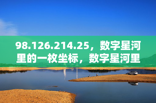 98.126.214.25,数字星河里的一枚坐标,数字星河里的一枚坐标