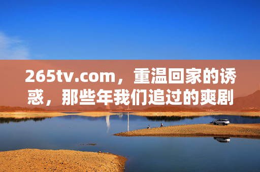 265tv.com,重温回家的诱惑,那些年我们追过的爽剧DNA动了,265tv.com重温回家的诱惑,爽剧DNA动了