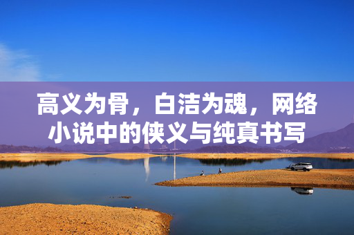 高义为骨,白洁为魂,网络小说中的侠义与纯真书写