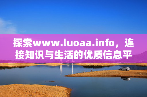 探索www.luoaa.info,连接知识与生活的优质信息平台,探索www.luoaa.info,连接知识与生活的优质信息平台