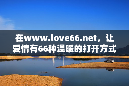 在www.love66.net,让爱情有66种温暖的打开方式,www.love66.net,让爱情有66种温暖的打开方式