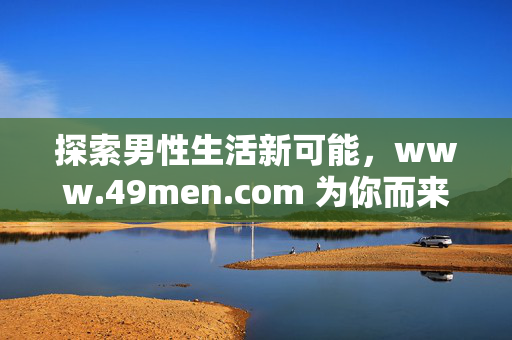 探索男性生活新可能,www.49men.com 为你而来,49men.com,探索男性生活新可能