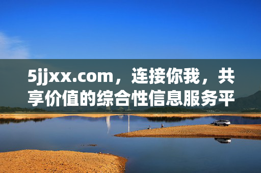 5jjxx.com,连接你我,共享价值的综合性信息服务平台,连接你我,共享价值的综合性信息服务平台