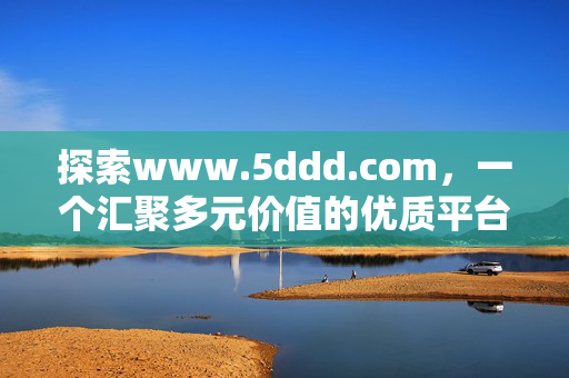 探索www.5ddd.com,一个汇聚多元价值的优质平台