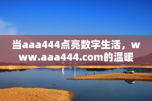 当aaa444点亮数字生活,www.aaa444.com的温暖坐标,aaa444,点亮数字生活的温暖坐标