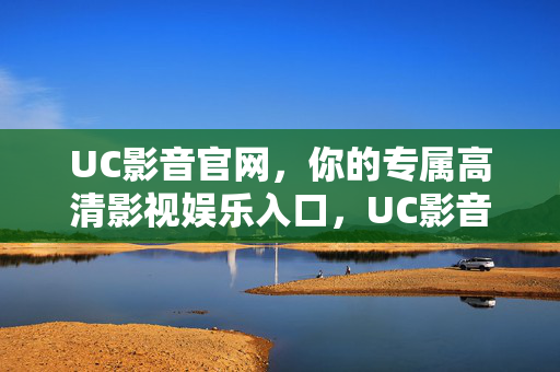 UC影音官网,你的专属高清影视娱乐入口,UC影音官网,专属高清影视娱乐入口