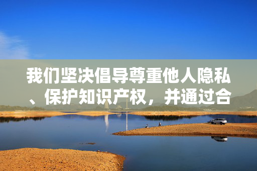 我们坚决倡导尊重他人隐私、保护知识产权,并通过合法渠道获取资源。如果你需要寻找特定内容,建议通过正规平台如官方影视网站、正版流媒体服务等途径,这些平台能提供安全、合法且高质量的内容资源,倡导合法获取正版资源,尊重隐私与知识产权