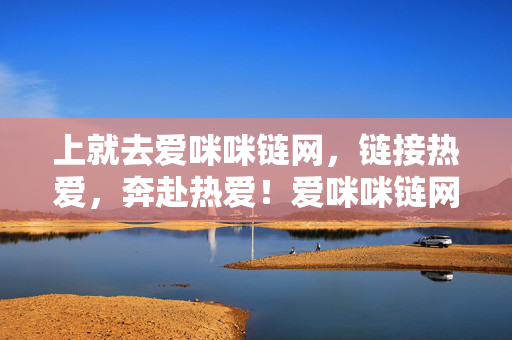 上就去爱咪咪链网,链接热爱,奔赴热爱!爱咪咪链网,链接热爱,奔赴热爱