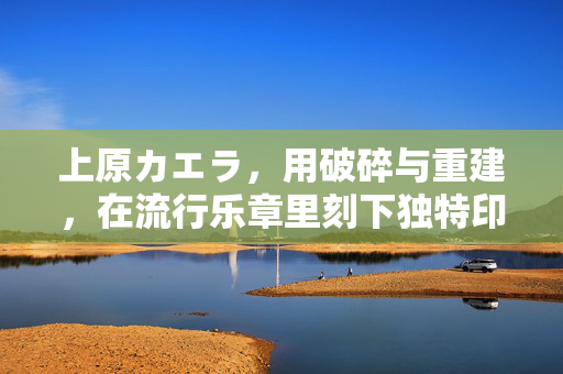 上原カエラ,用破碎与重建,在流行乐章里刻下独特印记