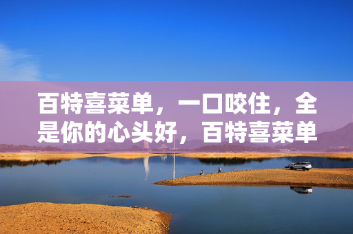 百特喜菜单，一口咬住，全是你的心头好，百特喜菜单，一口咬住，全是心头好