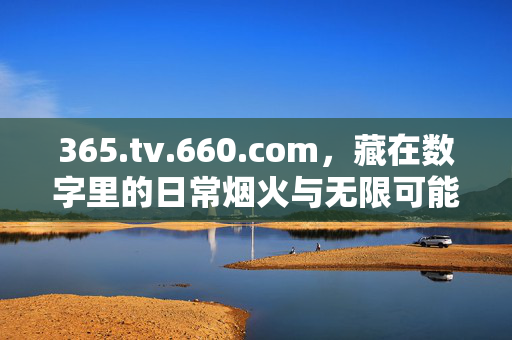 365.tv.660.com,藏在数字里的日常烟火与无限可能,数字烟火藏日常,无限可能365