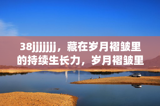 38jjjjjjj,藏在岁月褶皱里的持续生长力,岁月褶皱里的持续生长力