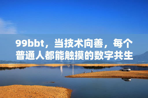 99bbt,当技术向善,每个普通人都能触摸的数字共生,99bbt,技术向善,普通人触手可及的数字共生