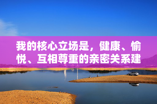 我的核心立场是,健康、愉悦、互相尊重的亲密关系建立在平等、沟通和明确同意的基础上。绝对不能容忍任何形式的暴力、强迫或物化,平等沟通同意,健康亲密关系的基石与底线