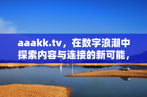 aaakk.tv,在数字浪潮中探索内容与连接的新可能,aaakk.tv,探索数字浪潮中的内容与连接新可能