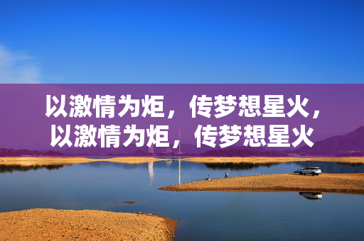 以激情为炬,传梦想星火,以激情为炬,传梦想星火