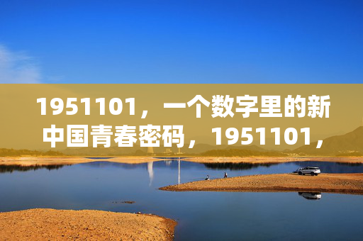 1951101,一个数字里的新中国青春密码,1951101,新中国青春密码