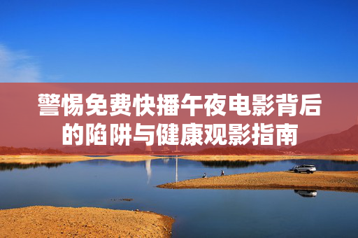 警惕免费快播午夜电影背后的陷阱与健康观影指南