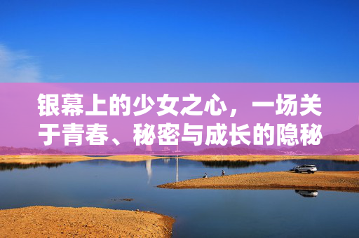 银幕上的少女之心,一场关于青春、秘密与成长的隐秘对话,银幕少女心,青春与成长的秘密对话
