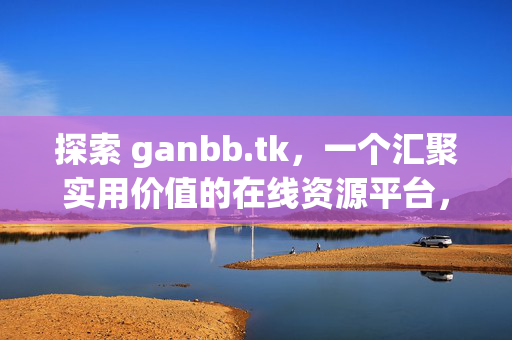探索 ganbb.tk,一个汇聚实用价值的在线资源平台,ganbb.tk,汇聚实用价值的在线资源平台