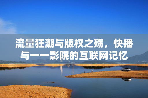 流量狂潮与版权之殇,快播与一一影院的互联网记忆