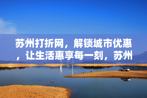 苏州打折网,解锁城市优惠,让生活惠享每一刻,苏州打折网,解锁城市优惠,惠享生活每一刻