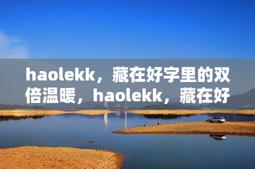 haolekk,藏在好字里的双倍温暖,haolekk,藏在好字里的双倍温暖