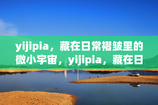 yijipia,藏在日常褶皱里的微小宇宙,yijipia,藏在日常褶皱里的微小宇宙