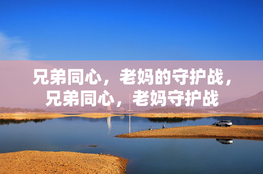 兄弟同心,老妈的守护战,兄弟同心,老妈守护战