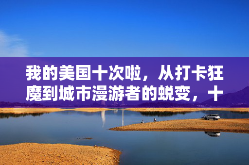 我的美国十次啦,从打卡狂魔到城市漫游者的蜕变,十次美国行,从打卡狂魔到城市漫游者的蜕变