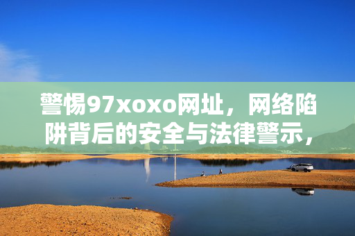 警惕97xoxo网址,网络陷阱背后的安全与法律警示,警惕97xoxo网址,网络陷阱的安全与法律警示