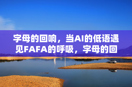 字母的回响,当AI的低语遇见FAFA的呼吸,字母的回响,AI低语遇见FAFA呼吸
