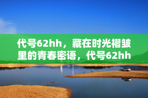 代号62hh,藏在时光褶皱里的青春密语,代号62hh,时光褶皱里的青春密语