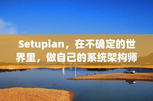 Setupian,在不确定的世界里,做自己的系统架构师,在不确定的世界里,做自己的系统架构师