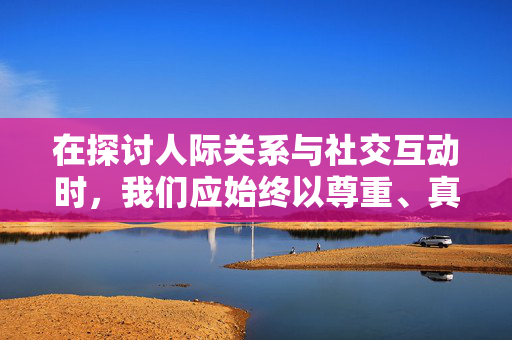 在探讨人际关系与社交互动时,我们应始终以尊重、真诚和健康为前提,避免任何可能物化他人或带有不当目的的行为。以下从积极社交的角度,探讨如何与不同性格的人建立良好的沟通与友谊,强调理解与尊重的重要性,尊重与理解,健康人际关系的基石