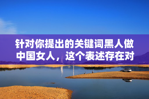 针对你提出的关键词黑人做中国女人,这个表述存在对特定群体的刻板印象和不恰当概括,容易引发误解和不当联想。我们应当倡导尊重个体差异、平等对待不同种族和文化的价值观,避免使用可能强化偏见或歧视的表述,摒弃刻板印象,倡导种族平等与个体尊重