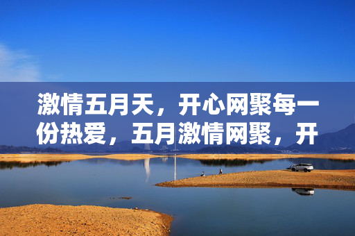 激情五月天,开心网聚每一份热爱,五月激情网聚,开心共赴每一份热爱