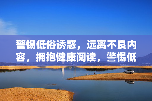 警惕低俗诱惑,远离不良内容,拥抱健康阅读,警惕低俗诱惑,拥抱健康阅读