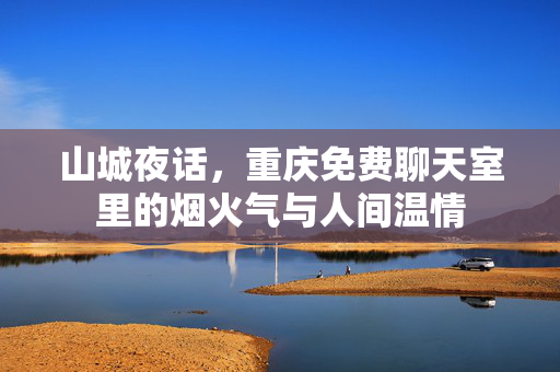 山城夜话,重庆免费聊天室里的烟火气与人间温情