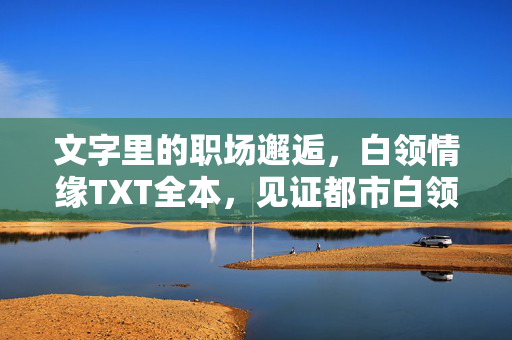 文字里的职场邂逅,白领情缘TXT全本,见证都市白领的暖心爱恋