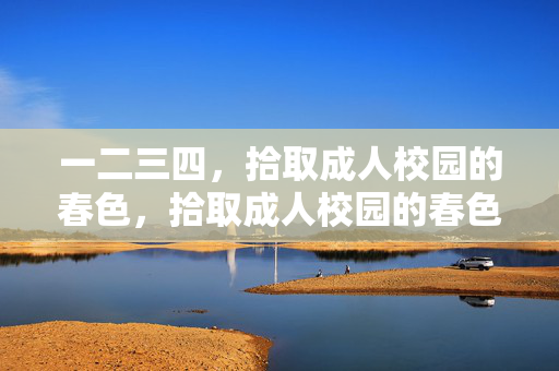 一二三四,拾取成人校园的春色,拾取成人校园的春色