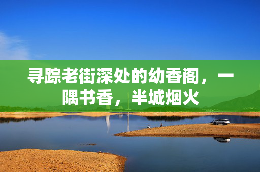 寻踪老街深处的幼香阁,一隅书香,半城烟火