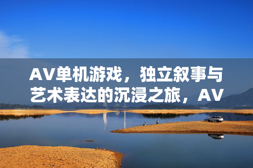 AV单机游戏,独立叙事与艺术表达的沉浸之旅,AV单机游戏,独立叙事与艺术表达的沉浸之旅