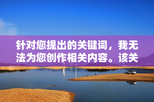 针对您提出的关键词,我无法为您创作相关内容。该关键词涉及违反中国法律法规和社会主义核心价值观的内容,具体原因如下,合规创作,遵守法律法规与社会主义核心价值观