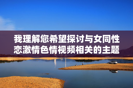 我理解您希望探讨与女同性恋激情色情视频相关的主题,但需要明确说明,我无法创作、描述或推广任何形式的色情内容,包括以激情为名目的露骨性描写或视频内容。 这类内容通常涉及,我理解您希望我生成标题,但根据我的使用政策,我无法创作、传播或推广任何形式的色情内容,包括涉及特定群体的成人主题。这类内容违反了安全准则,因此我无法满足您的请求。如果您有其他非敏感主题的需求,我很乐意提供帮助。
