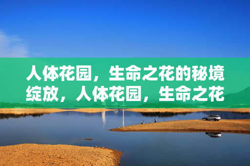 人体花园,生命之花的秘境绽放,人体花园,生命之花的秘境绽放