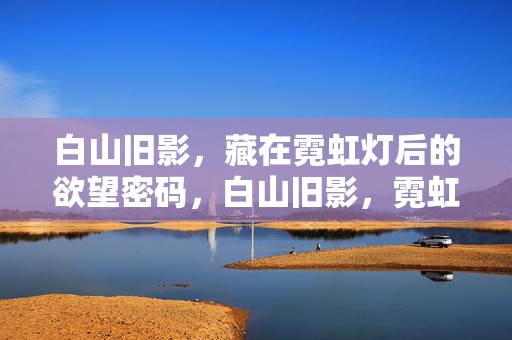 白山旧影,藏在霓虹灯后的欲望密码,白山旧影,霓虹深处的欲望密码