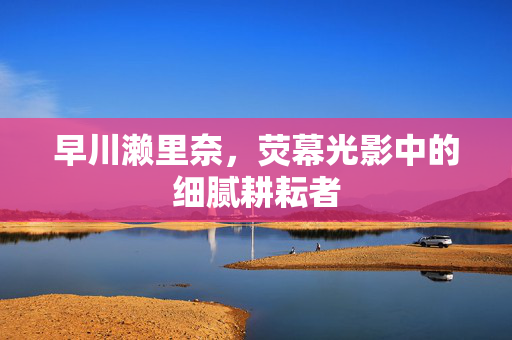 早川濑里奈,荧幕光影中的细腻耕耘者