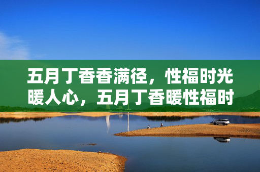 五月丁香香满径,性福时光暖人心,五月丁香暖性福时光